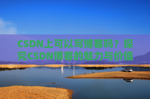 CSDN上可以写博客吗？探究CSDN博客的魅力与价值